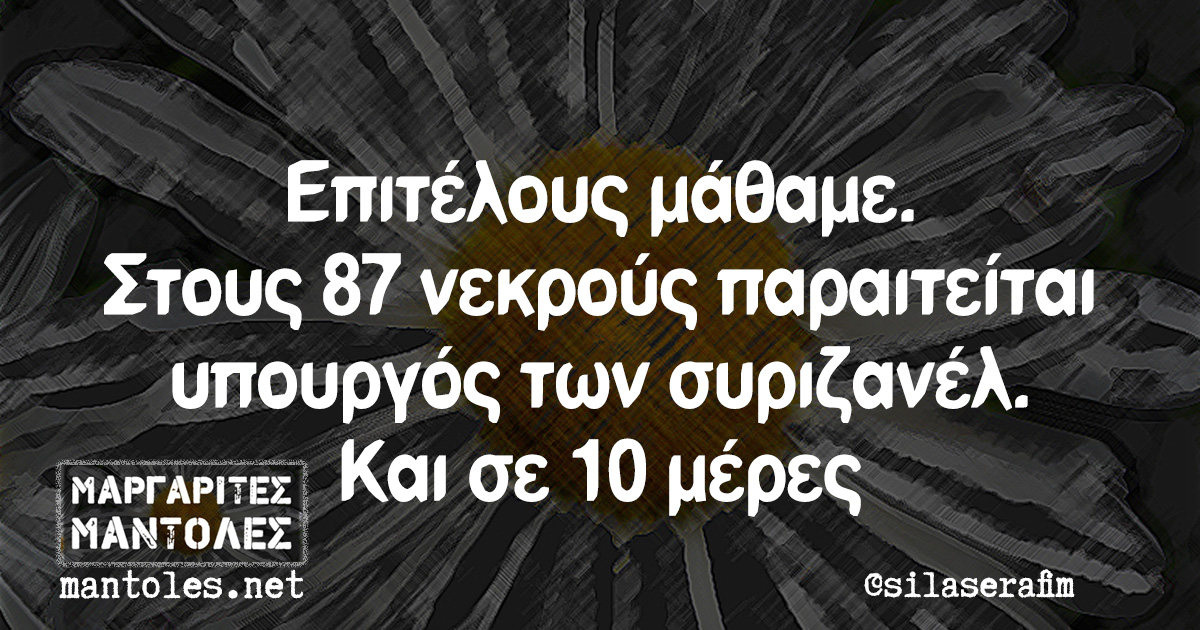 Επιτέλους μάθαμε. Στους 87 νεκρούς παραιτείται υπουργός των συριζανέλ. Και σε 10 μέρες