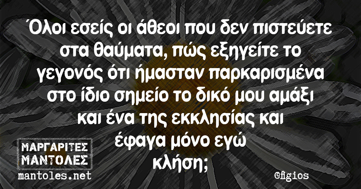 Όλοι εσείς οι άθεοι που δεν πιστεύετε στα θαύματα, πώς εξηγείτε το γεγονός ότι ήμασταν παρκαρισμένα στο ίδιο σημείο το δικό μου αμάξι και ένα της εκκλησίας και έφαγα μόνο εγώ κλήση;