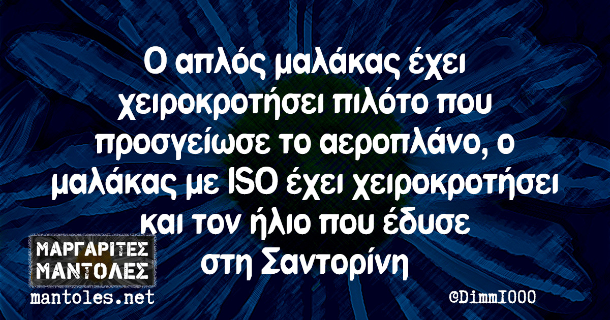 Ο απλός μαλάκας έχει χειροκροτήσει πιλότο που προσγείωσε το αεροπλάνο, ο μαλάκας με ISO έχει χειροκροτήσει και τον ήλιο που έδυσε στη Σαντορίνη