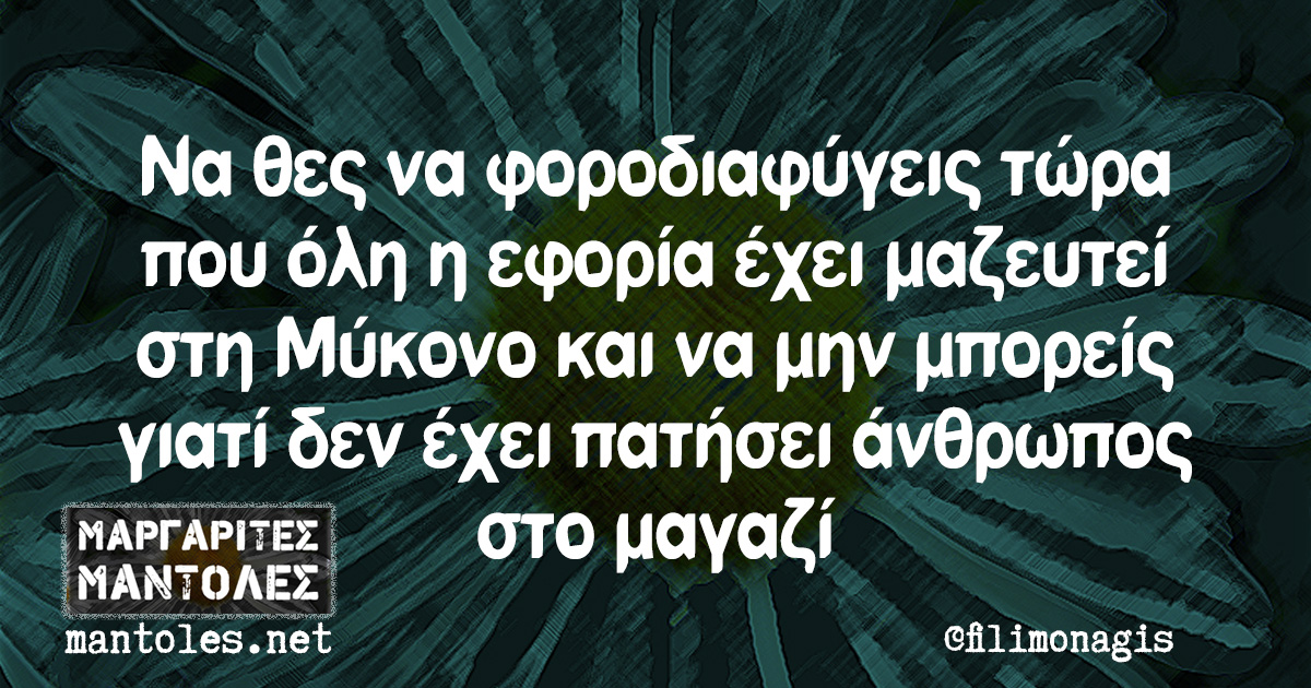 Να θες να φοροδιαφύγεις τώρα που όλη η εφορία έχει μαζευτεί στη Μύκονο και να μην μπορείς γιατί δεν έχει πατήσει άνθρωπος στο μαγαζί