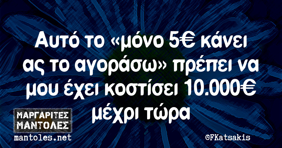 Αυτό το «μόνο 5€ κάνει ας το αγοράσω» πρέπει να μου έχει κοστίσει 10.000€ μέχρι τώρα