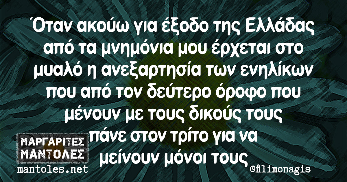 Όταν ακούω για έξοδο της Ελλάδας από τα μνημόνια μου έρχεται στο μυαλό η ανεξαρτησία των ενηλίκων που από τον δεύτερο όροφο που μένουν με τους δικούς τους πάνε στον τρίτο για να μείνουν μόνοι τους