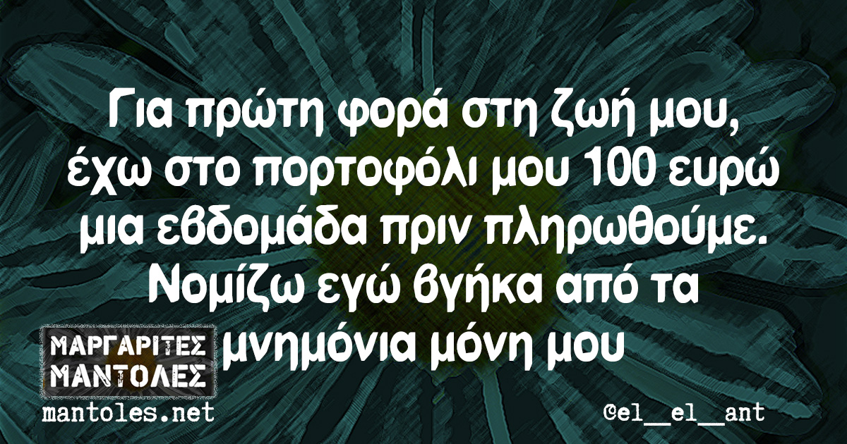 Για πρώτη φορά στη ζωή μου, έχω στο πορτοφόλι μου 100 ευρώ μια εβδομάδα πριν πληρωθούμε. Νομίζω εγώ βγήκα από τα μνημόνια μόνη μου