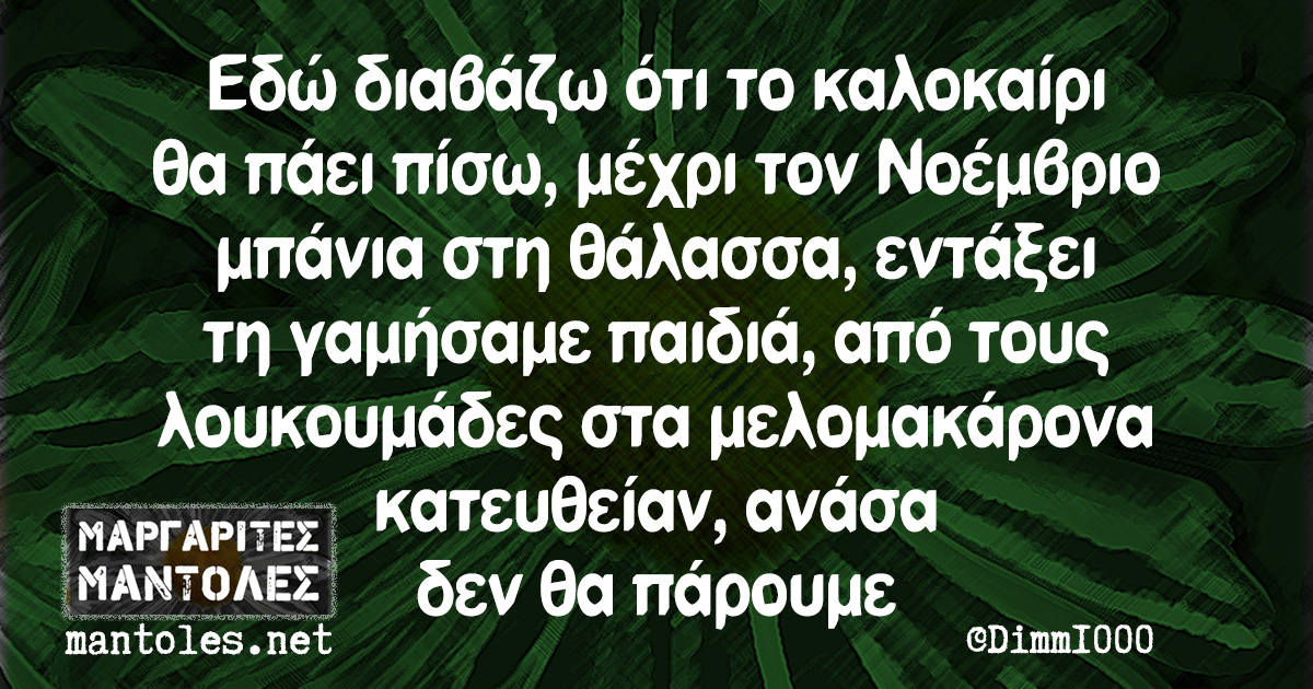 Εδώ διαβάζω ότι το καλοκαίρι θα πάει πίσω, μέχρι τον Νοέμβριο μπάνια στη θάλασσα, εντάξει τη γαμήσαμε παιδιά, από τους λουκουμάδες στα μελομακάρονα κατευθείαν, ανάσα δεν θα πάρουμε