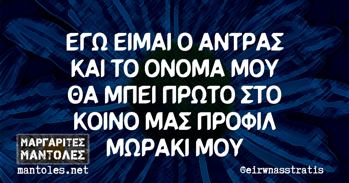 ΕΓΩ ΕΙΜΑΙ Ο ΑΝΤΡΑΣ ΚΑΙ ΤΟ ΟΝΟΜΑ ΜΟΥ ΘΑ ΜΠΕΙ ΠΡΩΤΟ ΣΤΟ ΚΟΙΝΟ ΜΑΣ ΠΡΟΦΙΛ ΜΩΡΑΚΙ ΜΟΥ