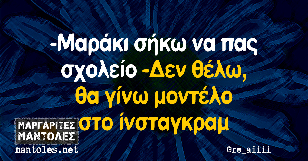 -Μαράκι σήκω να πας σχολείο -Δεν θέλω, θα γίνω μοντέλο στο ίνσταγκραμ