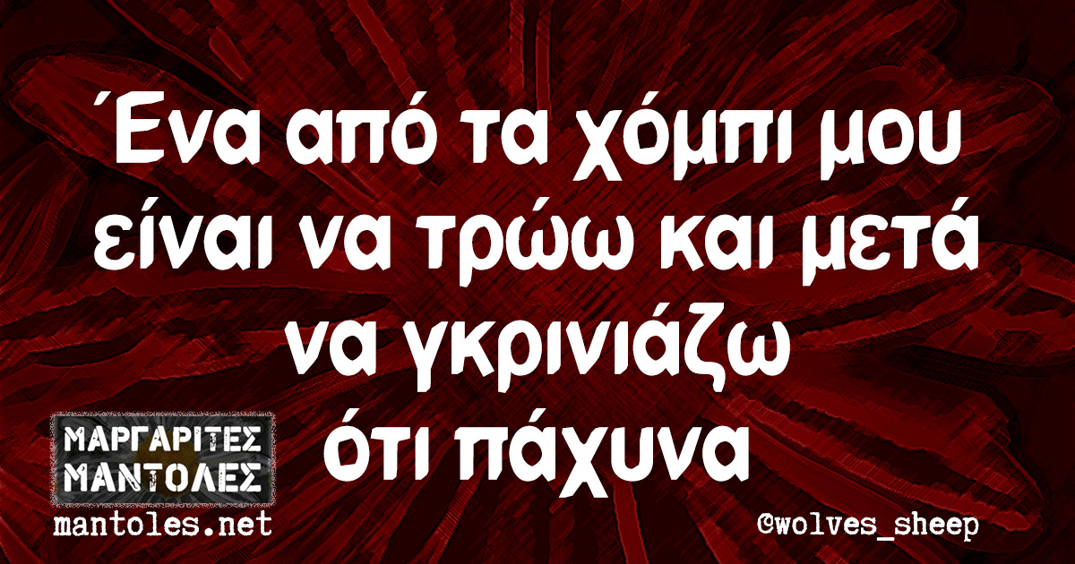 Ένα από τα χόμπι μου είναι να τρώω και μετά να γκρινιάζω ότι πάχυνα