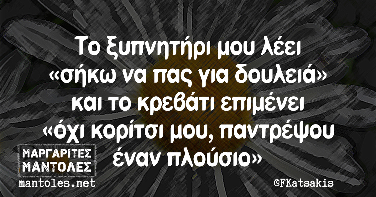 Το ξυπνητήρι μου λέει «σήκω να πας για δουλειά» και το κρεβάτι επιμένει «όχι κορίτσι μου, παντρέψου έναν πλούσιο»