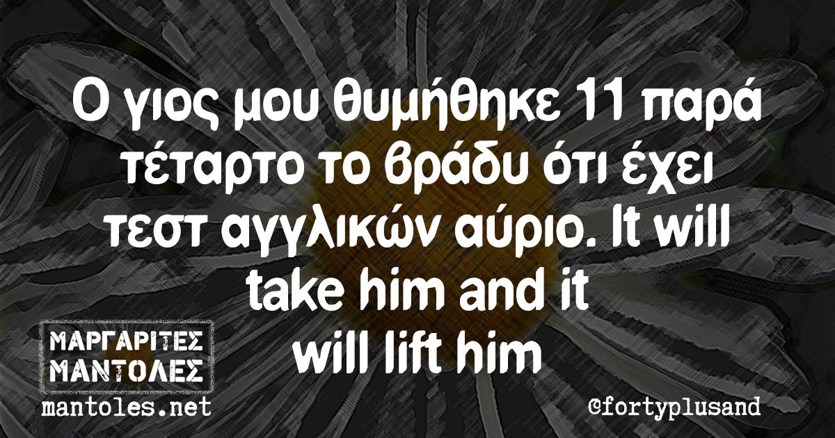 Ο γιος μου θυμήθηκε 11 παρά τέταρτο το βράδυ ότι έχει τεστ αγγλικών αύριο. It will take him and it will lift him