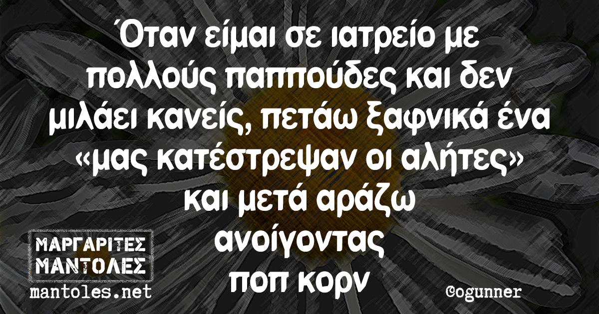 Όταν είμαι σε ιατρείο με πολλούς παππούδες και δεν μιλάει κανείς, πετάω ξαφνικά ένα «μας κατέστρεψαν οι αλήτες» και μετά αράζω ανοίγοντας ποπ κορν