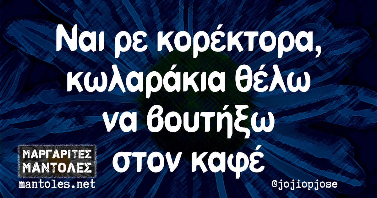 Ναι ρε κορέκτορα, κωλαράκια θέλω να βουτήξω στον καφέ