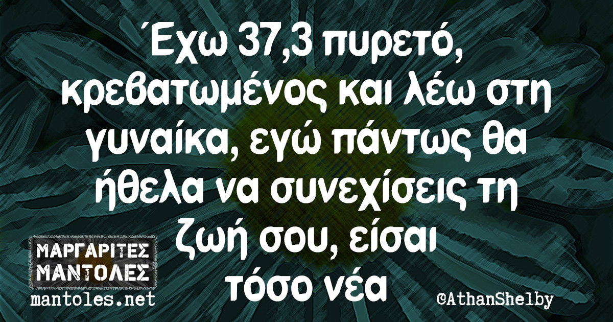 Έχω 37,3 πυρετό, κρεβατωμένος και λέω στη γυναίκα, εγώ πάντως θα ήθελα να  συνεχίσεις τη ζωή σου, είσαι τόσο νέα | Μαργαρίτες Μάντολες