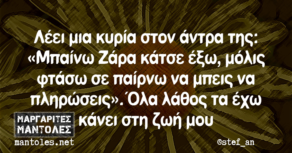 Λέει μια κυρία στον άντρα της: «Μπαίνω Ζάρα κάτσε έξω, μόλις φτάσω σε παίρνω να μπεις να πληρώσεις». Όλα λάθος τα έχω κάνει στη ζωή μου