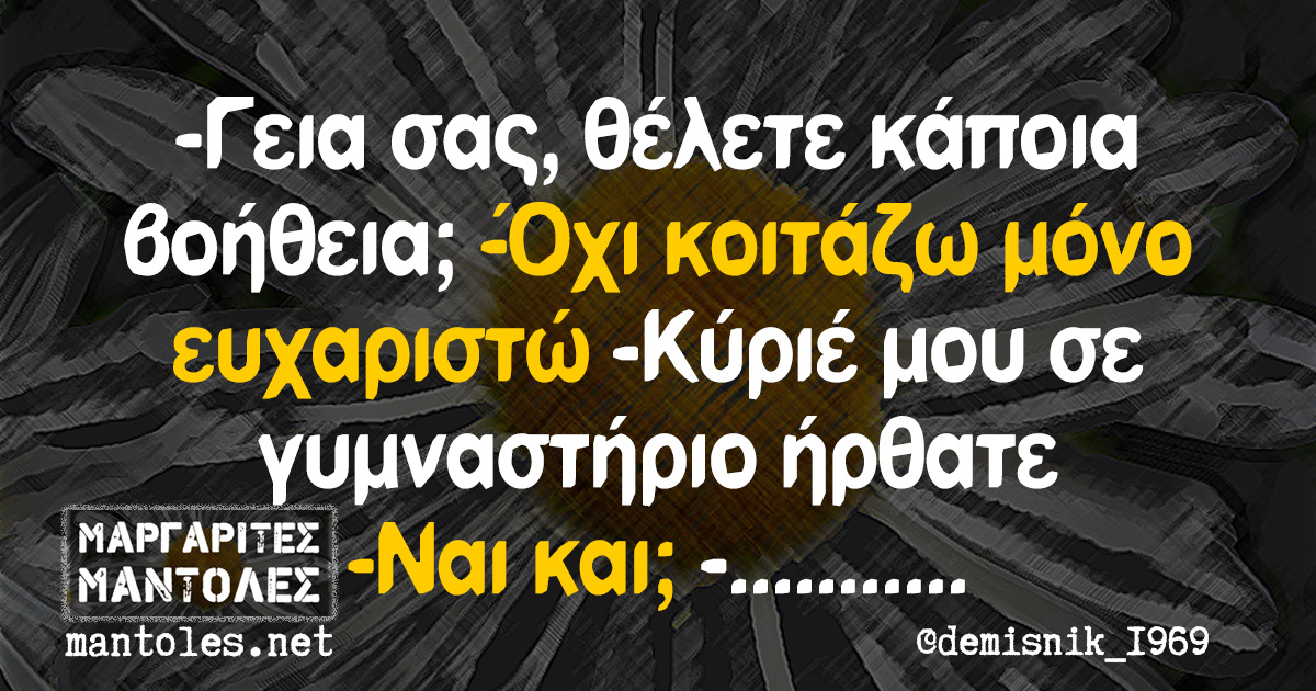 -Γεια σας, θέλετε κάποια βοήθεια; -Όχι κοιτάζω μόνο ευχαριστώ -Κύριέ μου σε γυμναστήριο ήρθατε -Ναι και; -..............