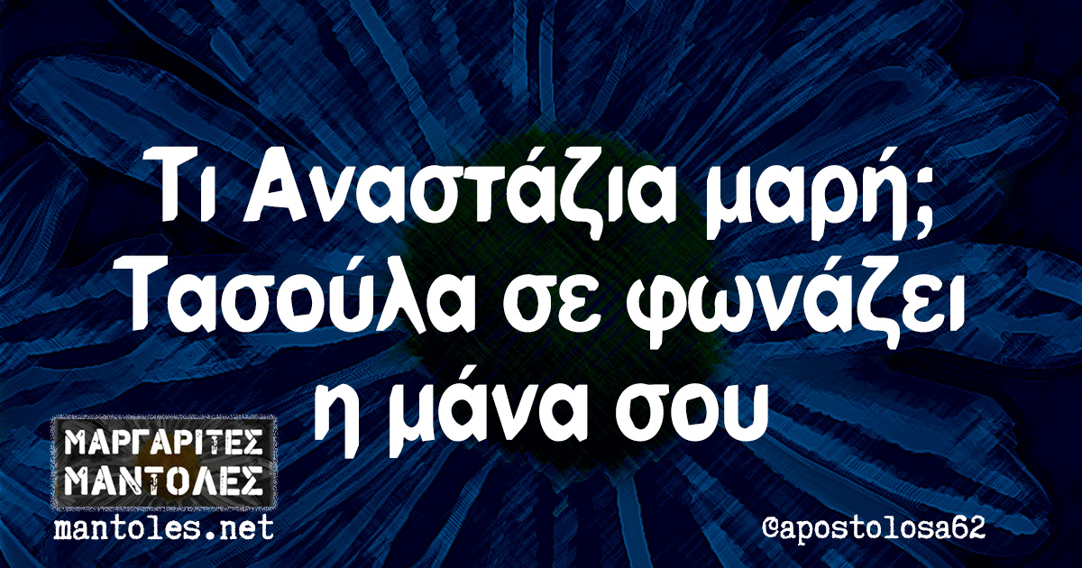 Τι Αναστάζια μαρή; Τασούλα σε φωνάζει η μάνα σου Τι Αναστάζια μαρή; Τασούλα σε φωνάζει η μάνα σου