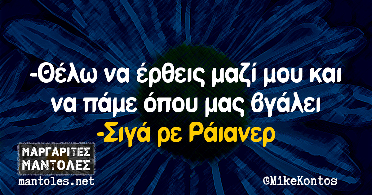 -Θέλω να έρθεις μαζί μου και να πάμε όπου μας βγάλει -Σιγά ρε Ράιανερ