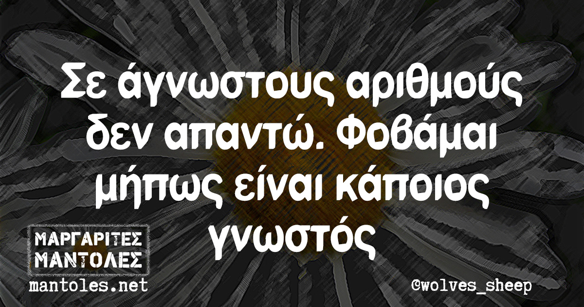 Σε άγνωστους αριθμούς δεν απαντώ. Φοβάμαι μήπως είναι κάποιος γνωστός