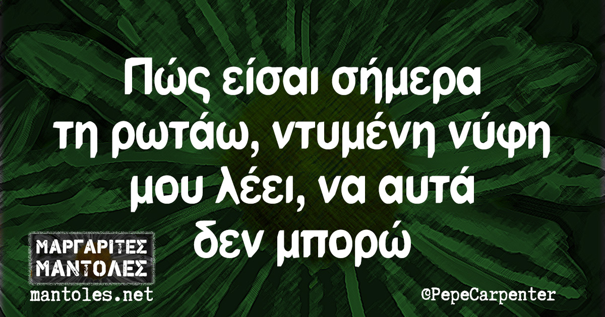 Πώς είσαι σήμερα τη ρωτάω, ντυμένη νύφη μου λέει, να αυτά δεν μπορώ