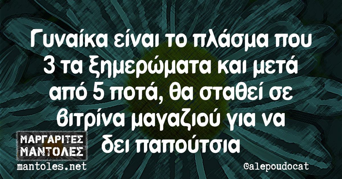 Γυναίκα είναι το πλάσμα που 3 τα ξημερώματα και μετά από 5 ποτά, θα σταθεί σε βιτρίνα μαγαζιού για να δει παπούτσια Γυναίκα είναι το πλάσμα που 3 τα ξημερώματα και μετά από 5 ποτά, θα σταθεί σε βιτρίνα μαγαζιού για να δει παπούτσια