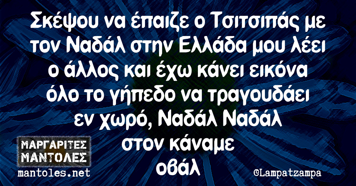 Σκέψου να έπαιζε ο Τσιτσιπάς με τον Ναδάλ στην Ελλάδα μου λέει ο άλλος και έχω κάνει εικόνα όλο το γήπεδο να τραγουδάει εν χωρό, Ναδάλ Ναδάλ στον κάναμε οβάλ