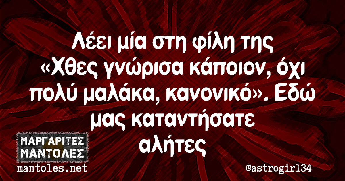 Λέει μία στη φίλη της «Χθες γνώρισα κάποιον, όχι πολύ μαλάκα, κανονικό». Εδώ μας καταντήσατε αλήτες Λέει μία στη φίλη της «Χθες γνώρισα κάποιον, όχι πολύ μαλάκα, κανονικό». Εδώ μας καταντήσατε αλήτες