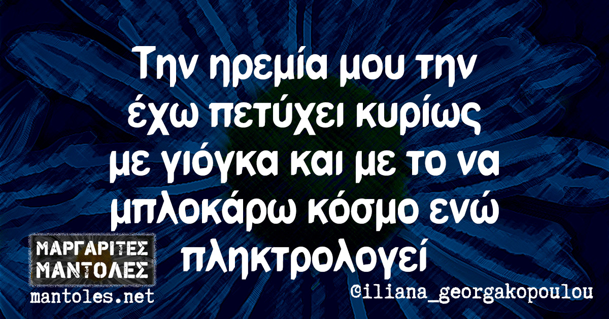 Την ηρεμία μου την έχω πετύχει κυρίως με γιόγκα και με το να μπλοκάρω κόσμο ενώ πληκτρολογεί