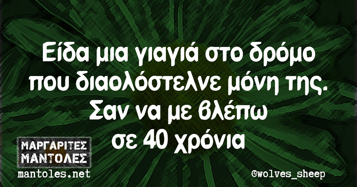 Είδα μια γιαγιά στο δρόμο που διαολόστελνε μόνη της. Σαν να με βλέπω σε 40 χρόνια