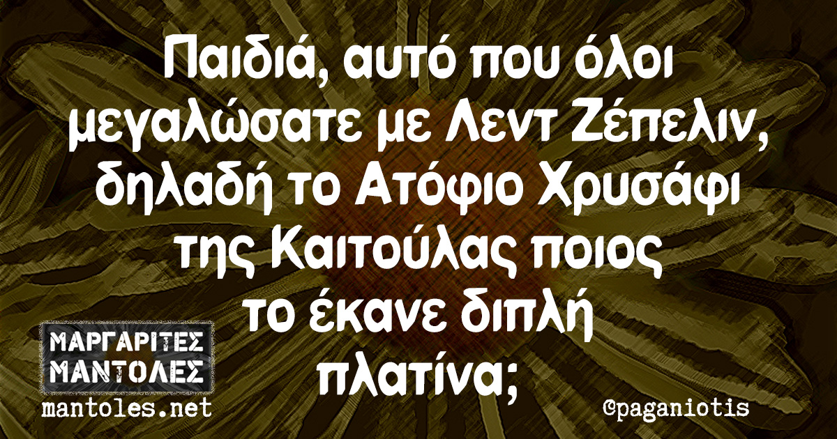 Παιδιά, αυτό που όλοι μεγαλώσατε με Λεντ Ζέπελιν, δηλαδή το Ατόφιο Χρυσάφι της Καιτούλας ποιος το έκανε διπλή πλατίνα;