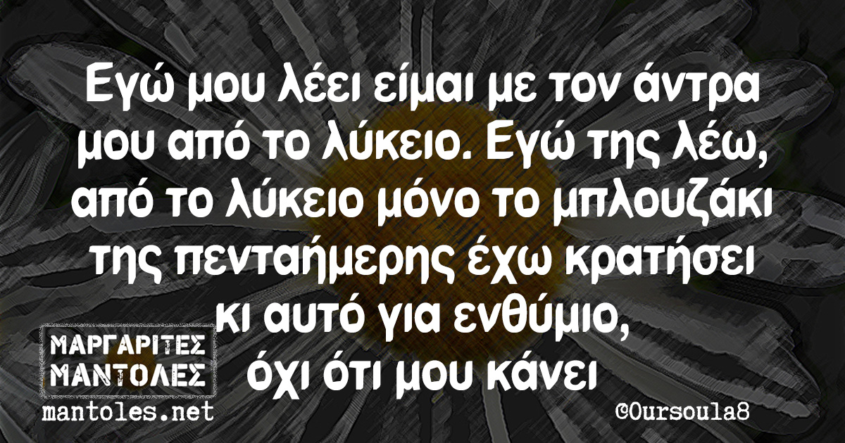 Εγώ μου λέει είμαι με τον άντρα μου από το λύκειο. Εγώ της λέω, από το λύκειο μόνο το μπλουζάκι της πενταήμερης έχω κρατήσει κι αυτό για ενθύμιο, όχι ότι μου κάνει