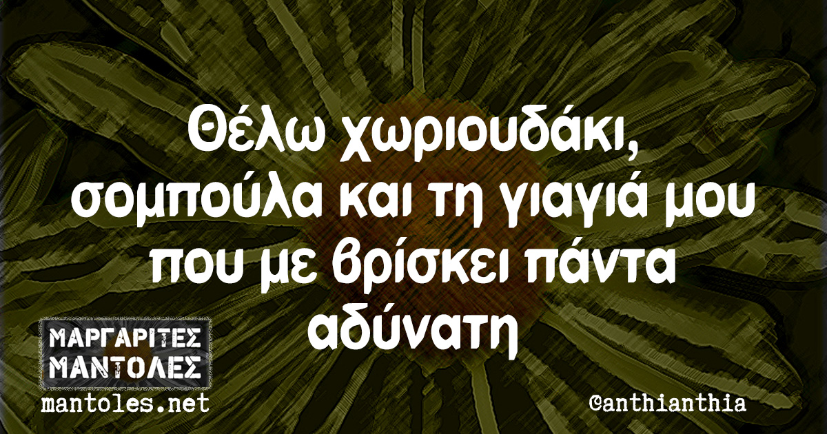 Θέλω χωριουδάκι, σομπούλα και τη γιαγιά μου που με βρίσκει πάντα αδύνατη