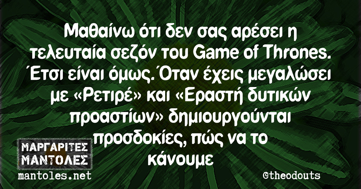 Μαθαίνω ότι δεν σας αρέσει η τελευταία σεζόν του Game of Thrones. Έτσι είναι όμως. Όταν έχεις μεγαλώσει με «Ρετιρέ» και «Εραστή δυτικών προαστίων» δημιουργούνται προσδοκίες, πώς να το κάνουμε