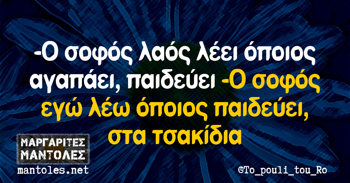 -Ο σοφός λαός λέει όποιος αγαπάει, παιδεύει -Ο σοφός εγώ λέω όποιος παιδεύει, στα τσακίδια