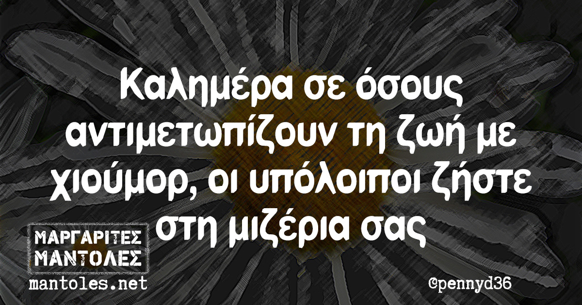 Καλημέρα σε όσους αντιμετωπίζουν τη ζωή με χιούμορ, οι υπόλοιποι ζήστε στη μιζέρια σας