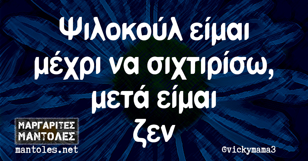 Ψιλοκούλ είμαι μέχρι να σιχτιρίσω, μετά είμαι ζεν