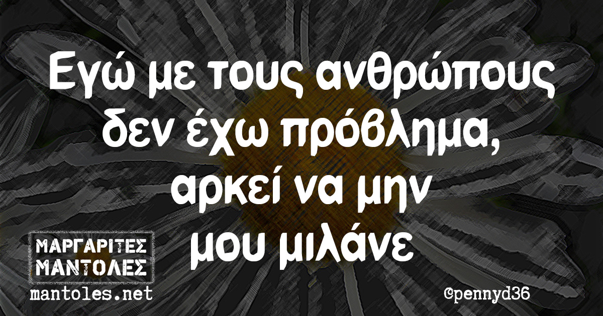 Εγώ με τους ανθρώπους δεν έχω πρόβλημα, αρκεί να μην μου μιλάνε