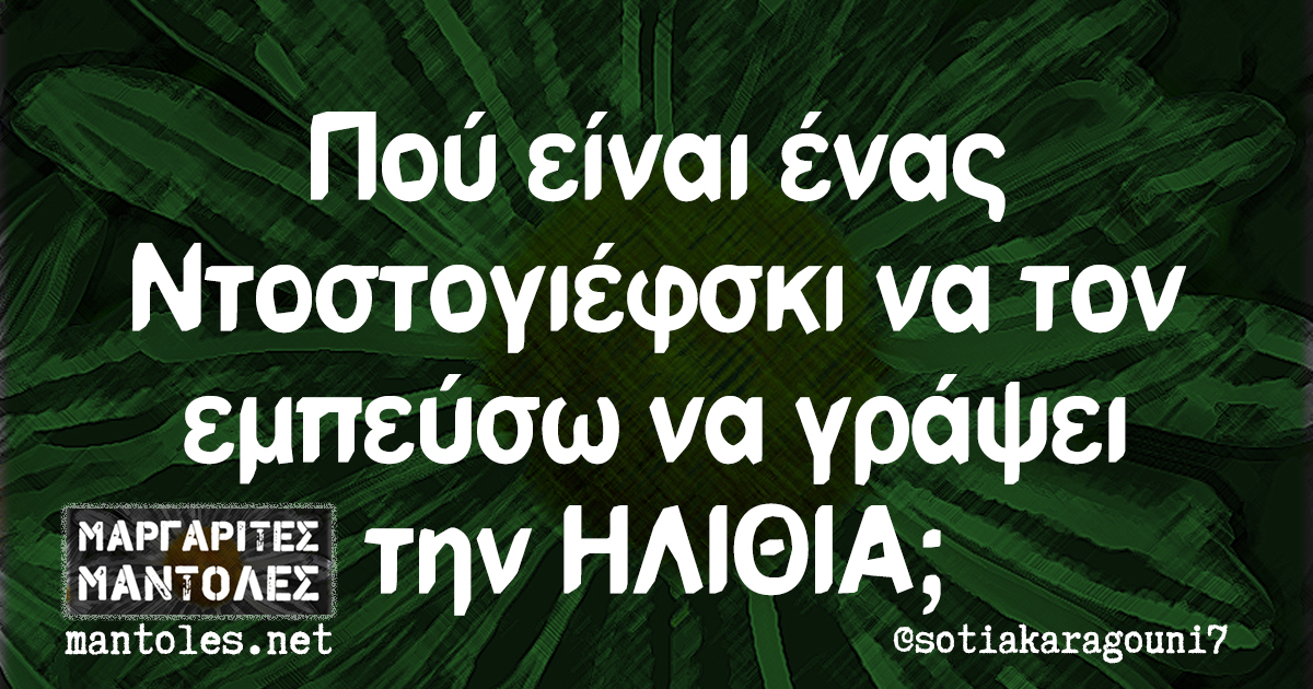 Πού είναι ένας Ντοστογιέφσκι να τον εμπνεύσω να γράψει την ΗΛΙΘΙΑ;