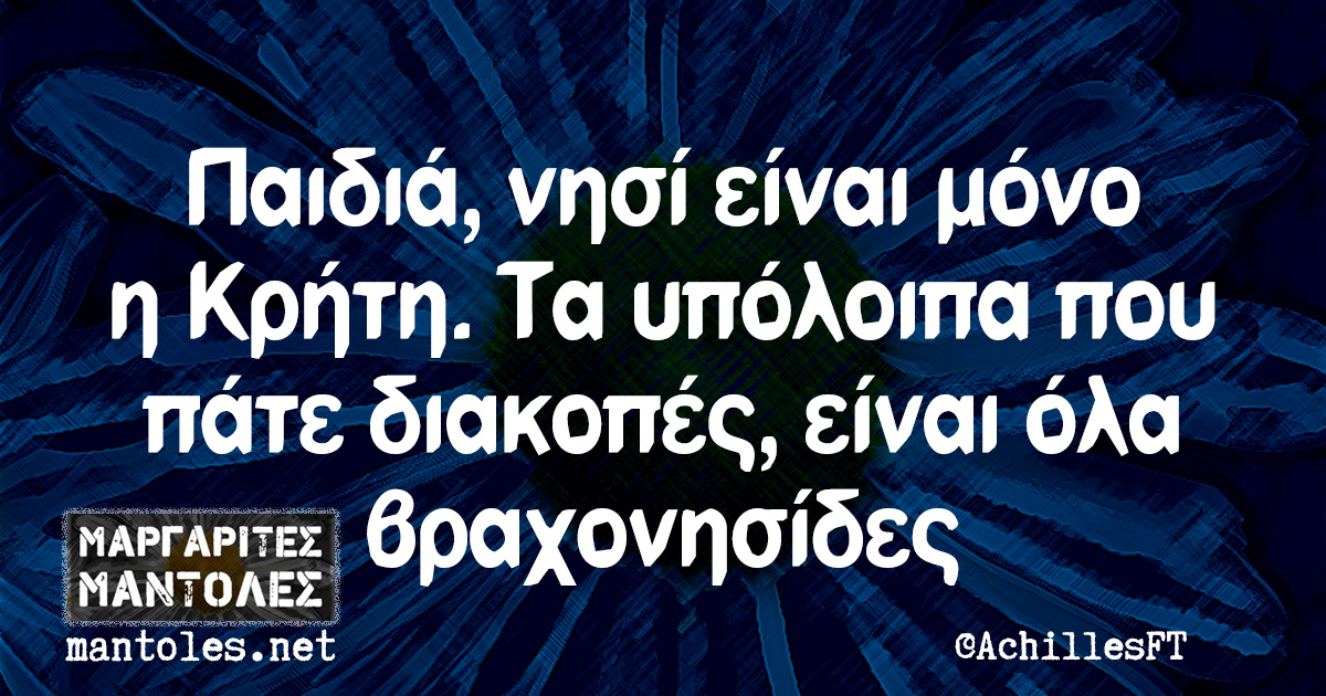 Παιδιά, νησί είναι μόνο η Κρήτη. Τα υπόλοιπα που πάτε διακοπές, είναι όλα βραχονησίδες