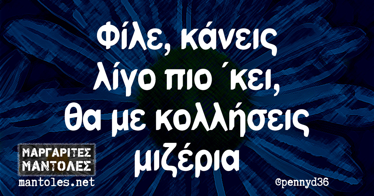 Φίλε, κάνεις λίγο πιο 'κει, θα με κολλήσεις μιζέρια