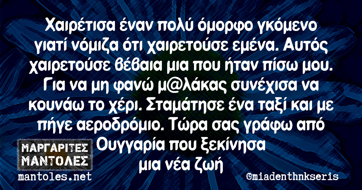 Χαιρέτισα έναν πολύ όμορφο γκόμενο γιατί νόμιζα ότι χαιρετούσε εμένα. Αυτός χαιρετούσε βέβαια μια που ήταν πίσω μου. Για να μη φανώ μ@λάκας συνέχισα να κουνάω το χέρι. Σταμάτησε ένα ταξί και με πήγε αεροδρόμιο. Τώρα σας γράφω από Ουγγαρία που ξεκίνησα μια νέα ζωή