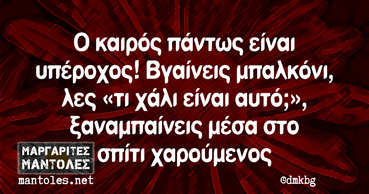 Ο καιρός πάντως είναι υπέροχος! Βγαίνεις μπαλκόνι, λες «τι χάλι είναι αυτό;», ξαναμπαίνεις μέσα στο σπίτι χαρούμενος