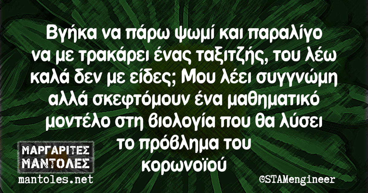 Βγήκα να πάρω ψωμί και παραλίγο να με τρακάει ένας ταξιτζής, του λέω καλά δεν με είδες; Μου λέει συγγνώμη αλλά σκεφτόμουν ένα μαθηματικό μοντέλο στη βιολογία που θα λύσει το πρόβλημα του κορωνοϊού