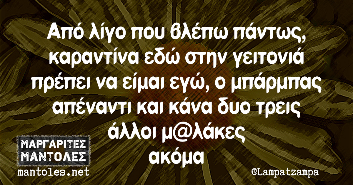 Από λίγο που βλέπω πάντως, καραντίνα εδώ στην γειτονιά πρέπει να είμαι εγώ, ο μπάρμπας απέναντι και κάνα δυο τρεις άλλοι μ@λάκες ακόμα