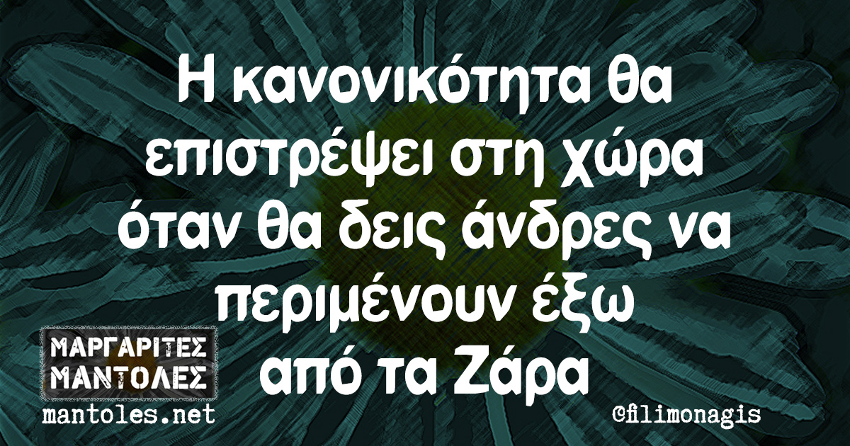 Η κανονικότητα θα επιστρέψει στη χώρα όταν θα δεις άνδρες να περιμένουν έξω από τα Ζάρα