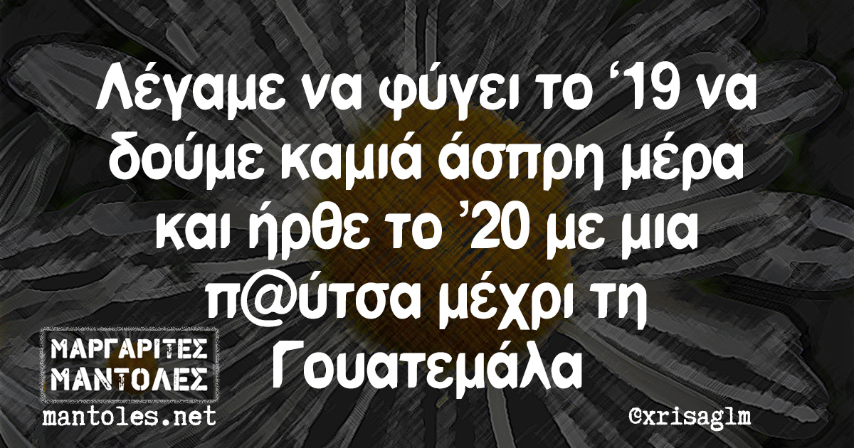 Λέγαμε να φύγει το '19 να δούμε καμιά άσπρη μέρα και ήρθε το '20 με μια π@ύτσα μέχρι τη Γουατεμάλα