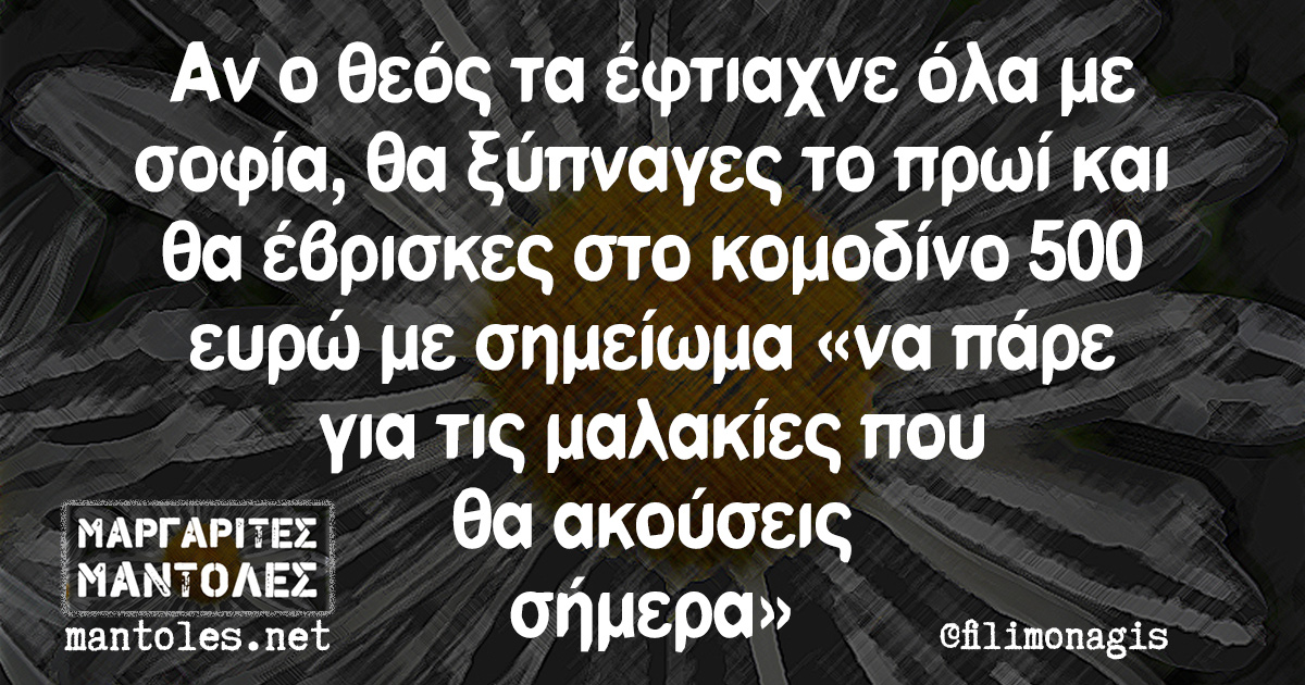 Αν ο θεός τα έφτιαχνε όλα με σοφία, θα ξύπναγες το πρωί και θα έβρισκες στο κομοδίνο 500 ευρώ με σημείωμα «να πάρε για τις μαλακίες που θα ακούσεις σήμερα»