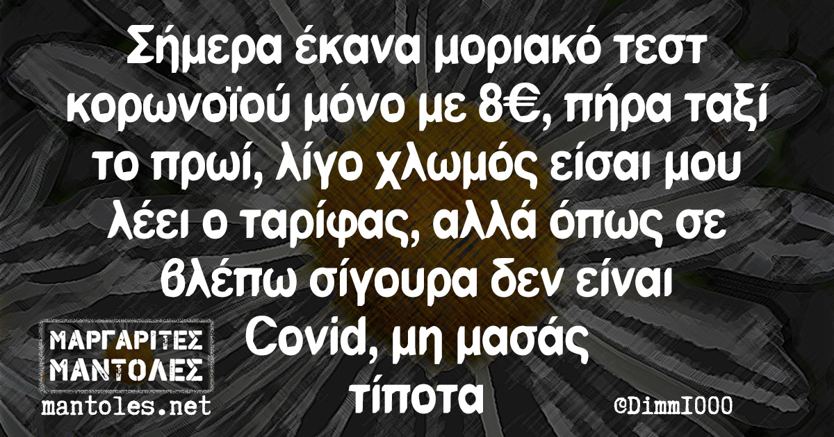 Σήμερα έκανα μοριακό τεστ κορωνοϊού μόνο με 8€, πήρα ταξί το πρωί, λίγο χλωμός είσαι μου λέει ο ταρίφας, αλλά όπως σε βλέπω σίγουρα δεν είναι Covid, μη μασάς τίποτα
