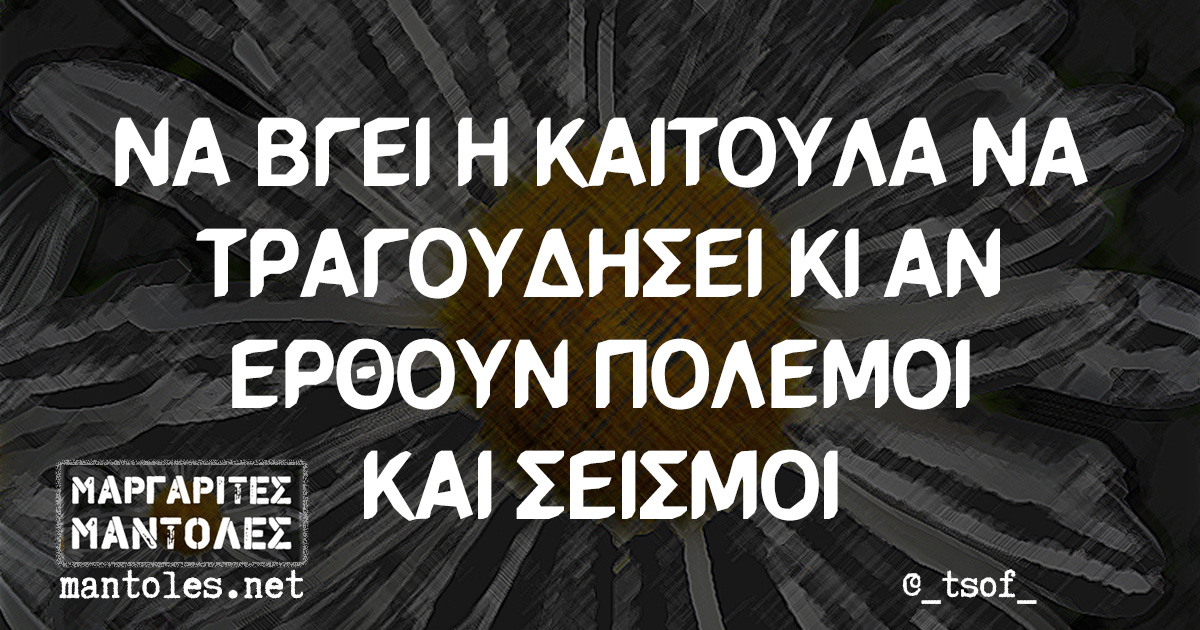 ΝΑ ΒΓΕΙ Η ΚΑΙΤΟΥΛΑ ΝΑ ΤΡΑΓΟΥΔΗΣΕΙ ΚΙ ΑΝ ΕΡΘΟΥΝ ΠΟΛΕΜΟΙ ΚΑΙ ΣΕΙΣΜΟΙ