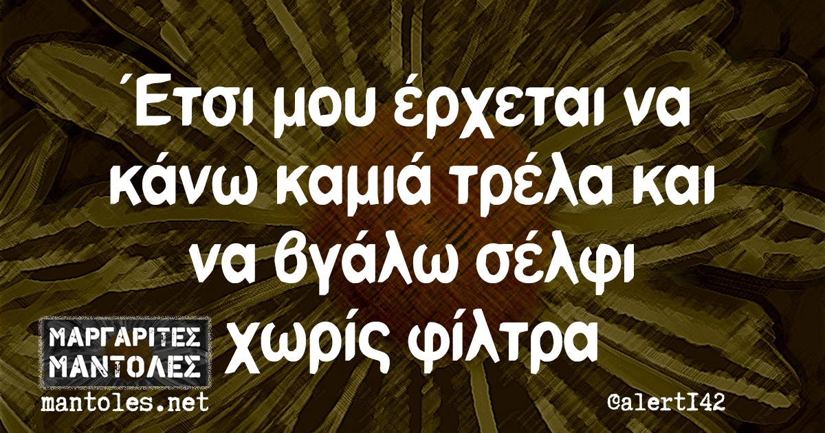 Έτσι μου έρχεται να κάνω καμιά τρέλα και να βγάλω σέλφι χωρίς φίλτρα