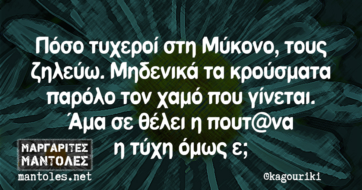 Πόσο τυχεροί στη Μύκονο, τους ζηλεύω. Μηδενικά τα κρούσματα παρόλο τον χαμό που γίνεται. Άμα σε θέλει η πουτ@να η τύχη όμως ε;