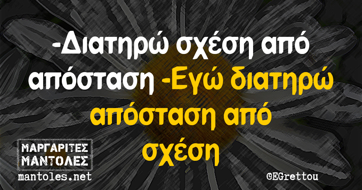 -Διατηρώ σχέση από απόσταση -Εγώ διατηρώ απόσταση από σχέση